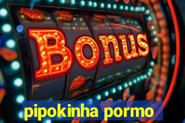 pipokinha pormo